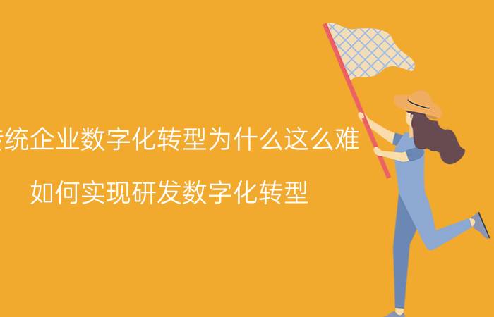 传统企业数字化转型为什么这么难 如何实现研发数字化转型？